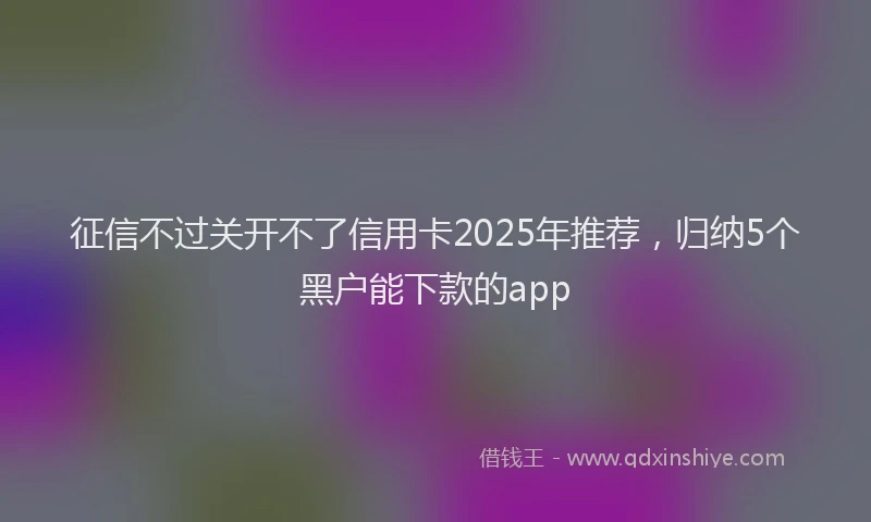 征信不过关开不了信用卡2025年推荐，归纳5个黑户能下款的app