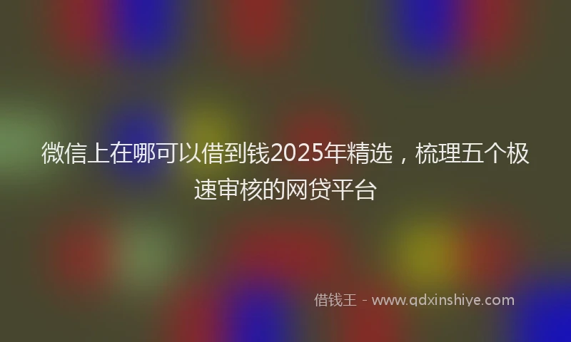 微信上在哪可以借到钱2025年精选，梳理五个极速审核的网贷平台
