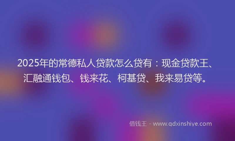 2025年的常德私人贷款怎么贷有：现金贷款王、汇融通钱包、钱来花、柯基贷、我来易贷等。