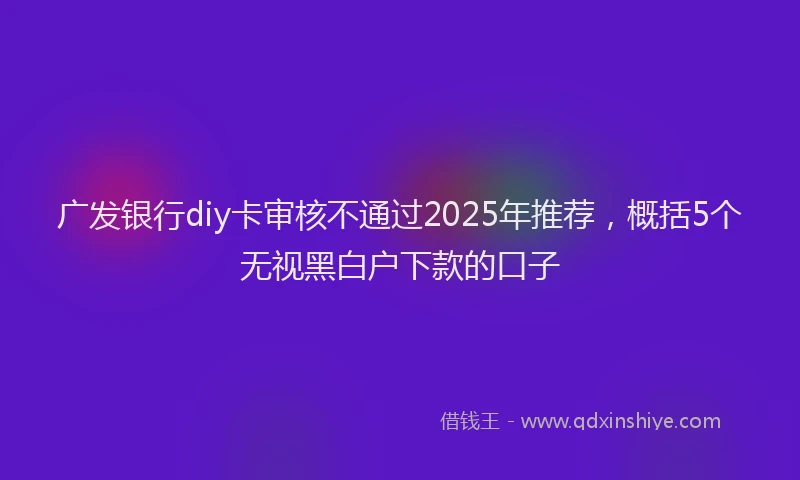 广发银行diy卡审核不通过2025年推荐，概括5个无视黑白户下款的口子