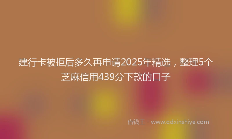 建行卡被拒后多久再申请2025年精选，整理5个芝麻信用439分下款的口子