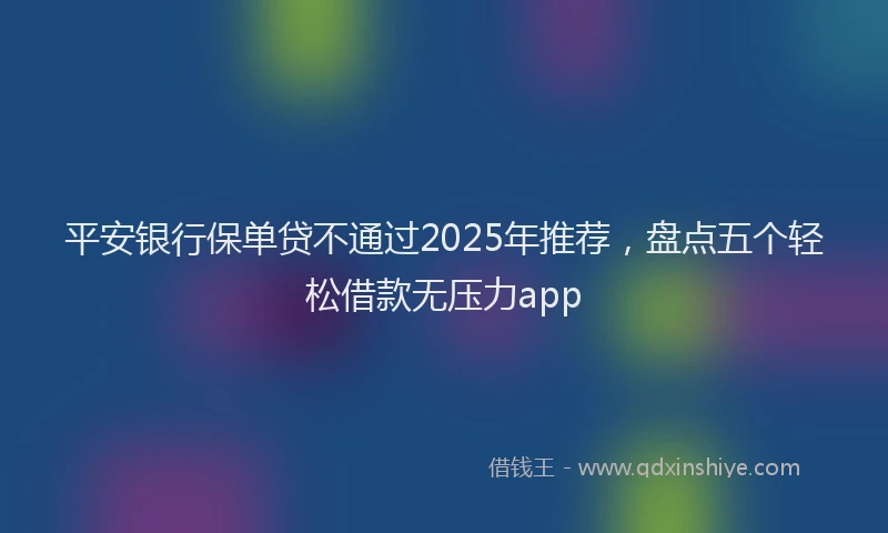 平安银行保单贷不通过2025年推荐，盘点五个轻松借款无压力app