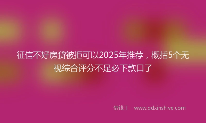 征信不好房贷被拒可以2025年推荐，概括5个无视综合评分不足必下款口子