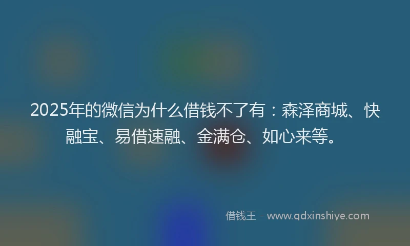 2025年的微信为什么借钱不了有：森泽商城、快融宝、易借速融、金满仓、如心来等。