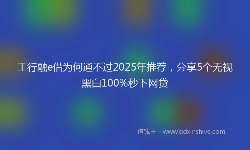 工行融e借为何通不过2025年推荐，分享5个无视黑白100%秒下网贷