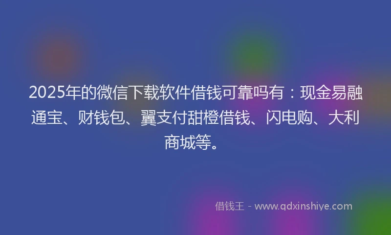 2025年的微信下载软件借钱可靠吗有：现金易融通宝、财钱包、翼支付甜橙借钱、闪电购、大利商城等。