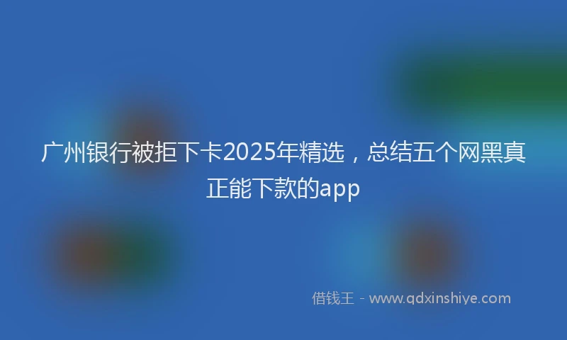 广州银行被拒下卡2025年精选，总结五个网黑真正能下款的app