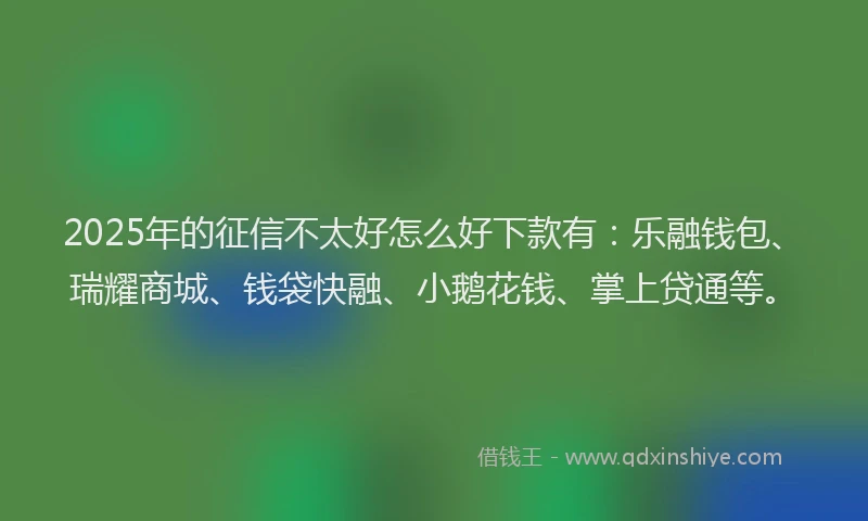 2025年的征信不太好怎么好下款有：乐融钱包、瑞耀商城、钱袋快融、小鹅花钱、掌上贷通等。