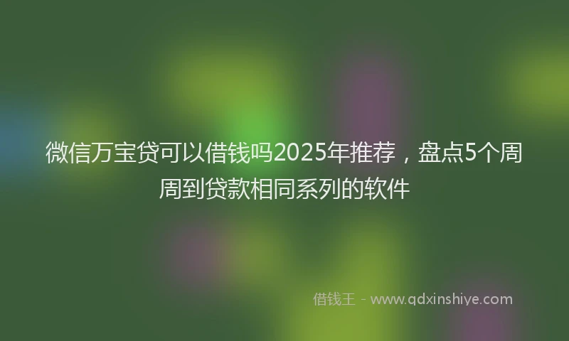微信万宝贷可以借钱吗2025年推荐，盘点5个周周到贷款相同系列的软件