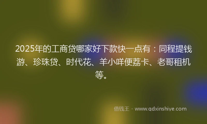 2025年的工商贷哪家好下款快一点有：同程提钱游、珍珠贷、时代花、羊小咩便荔卡、老哥租机等。