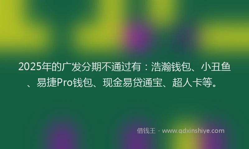 2025年的广发分期不通过有：浩瀚钱包、小丑鱼、易捷Pro钱包、现金易贷通宝、超人卡等。