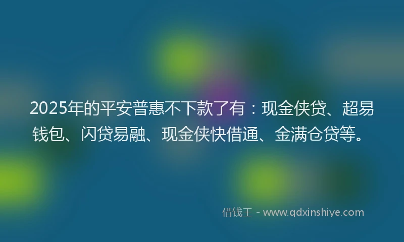 2025年的平安普惠不下款了有：现金侠贷、超易钱包、闪贷易融、现金侠快借通、金满仓贷等。