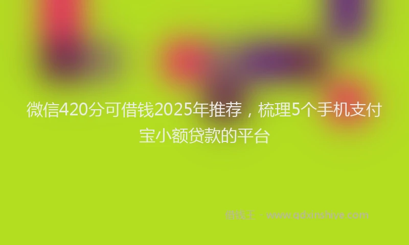 微信420分可借钱2025年推荐，梳理5个手机支付宝小额贷款的平台
