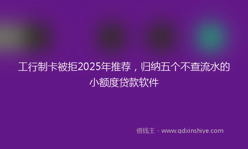 工行制卡被拒2025年推荐，归纳五个不查流水的小额度贷款软件
