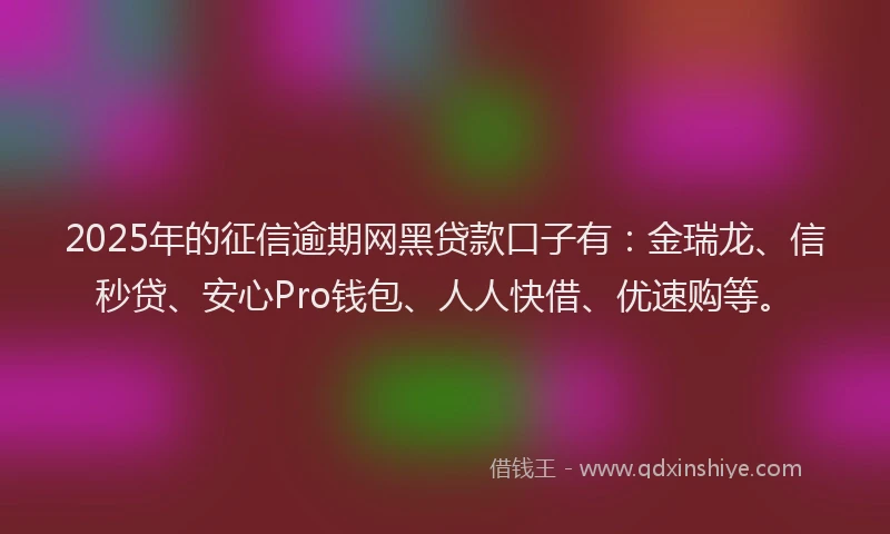 2025年的征信逾期网黑贷款口子有：金瑞龙、信秒贷、安心Pro钱包、人人快借、优速购等。