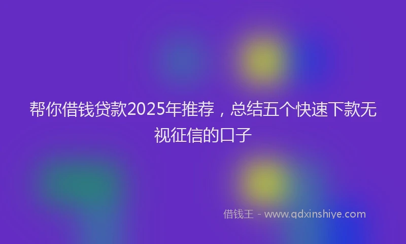 帮你借钱贷款2025年推荐，总结五个快速下款无视征信的口子