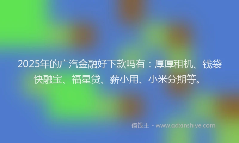 2025年的广汽金融好下款吗有：厚厚租机、钱袋快融宝、福星贷、薪小用、小米分期等。