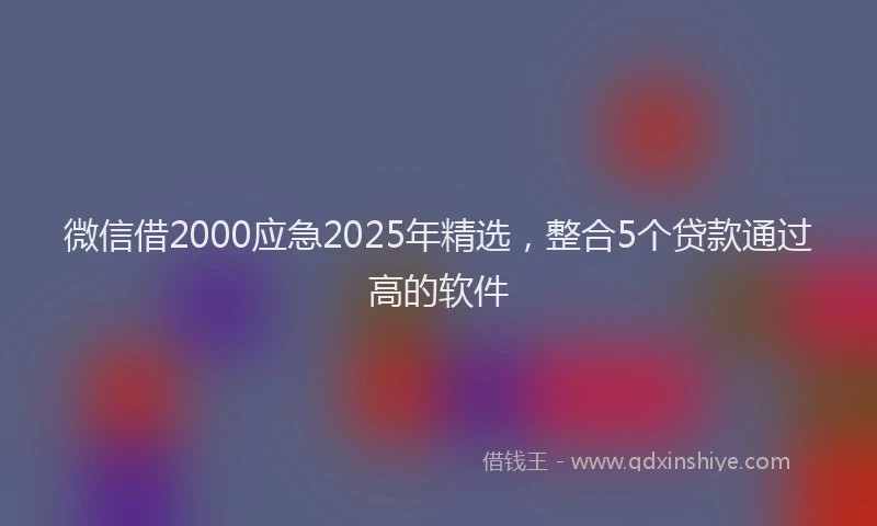 微信借2000应急2025年精选，整合5个贷款通过高的软件