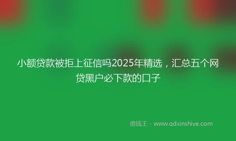 小额贷款被拒上征信吗2025年精选，汇总五个网贷黑户必下款的口子