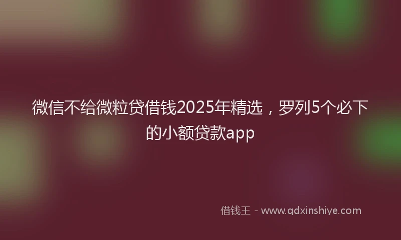微信不给微粒贷借钱2025年精选，罗列5个必下的小额贷款app