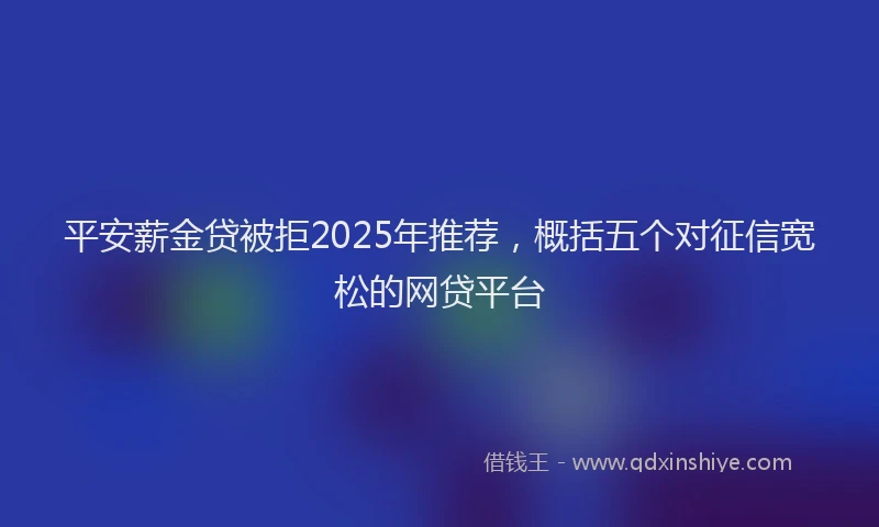平安薪金贷被拒2025年推荐，概括五个对征信宽松的网贷平台