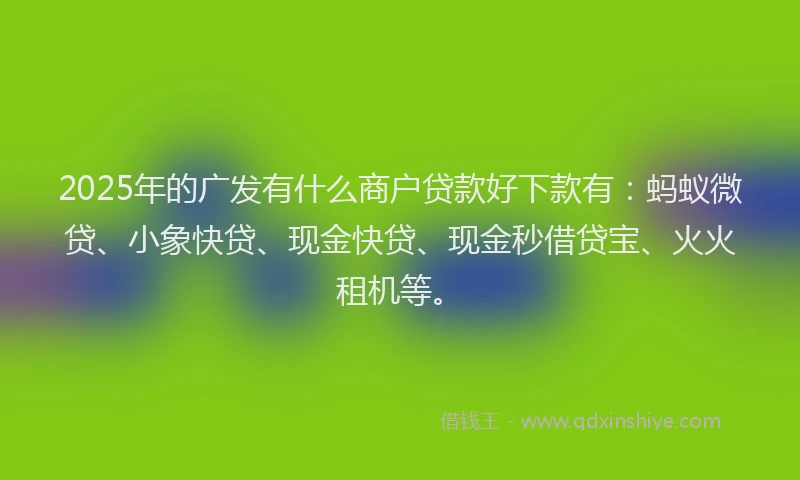 2025年的广发有什么商户贷款好下款有：蚂蚁微贷、小象快贷、现金快贷、现金秒借贷宝、火火租机等。