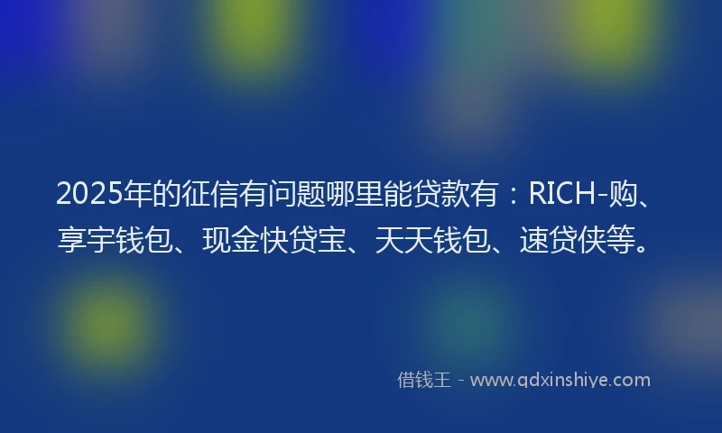 2025年的征信有问题哪里能贷款有：RICH-购、享宇钱包、现金快贷宝、天天钱包、速贷侠等。