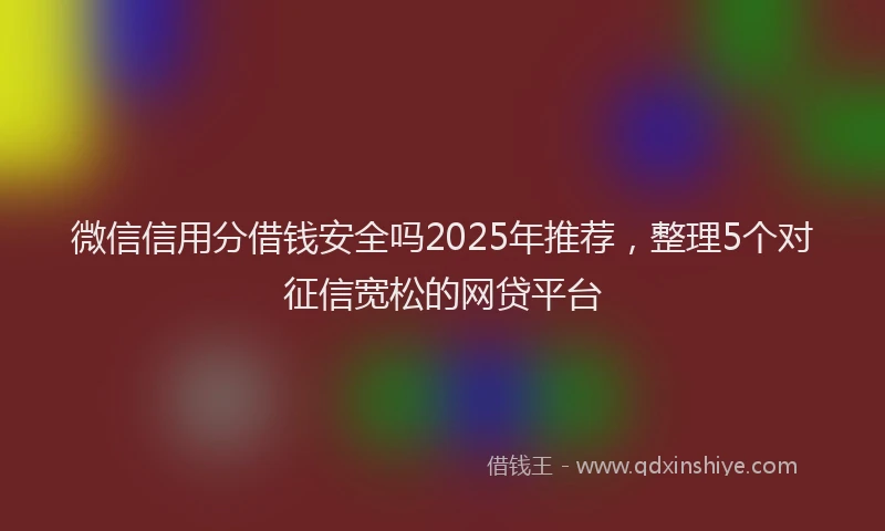 微信信用分借钱安全吗2025年推荐，整理5个对征信宽松的网贷平台