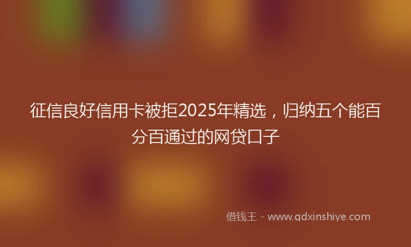 征信良好信用卡被拒2025年精选，归纳五个能百分百通过的网贷口子