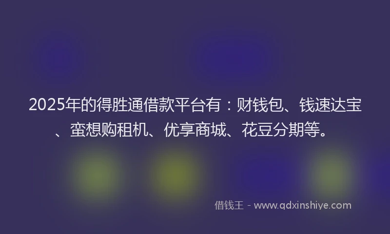 2025年的得胜通借款平台有：财钱包、钱速达宝、蛮想购租机、优享商城、花豆分期等。