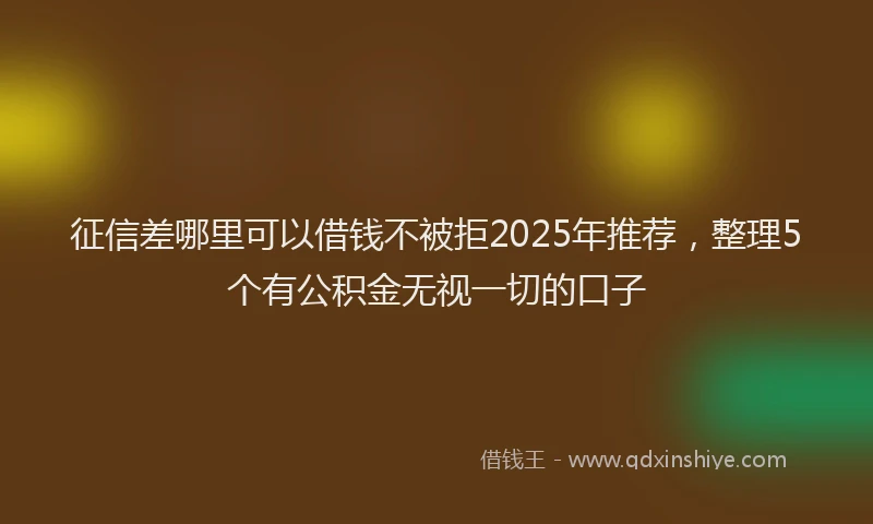 征信差哪里可以借钱不被拒2025年推荐，整理5个有公积金无视一切的口子