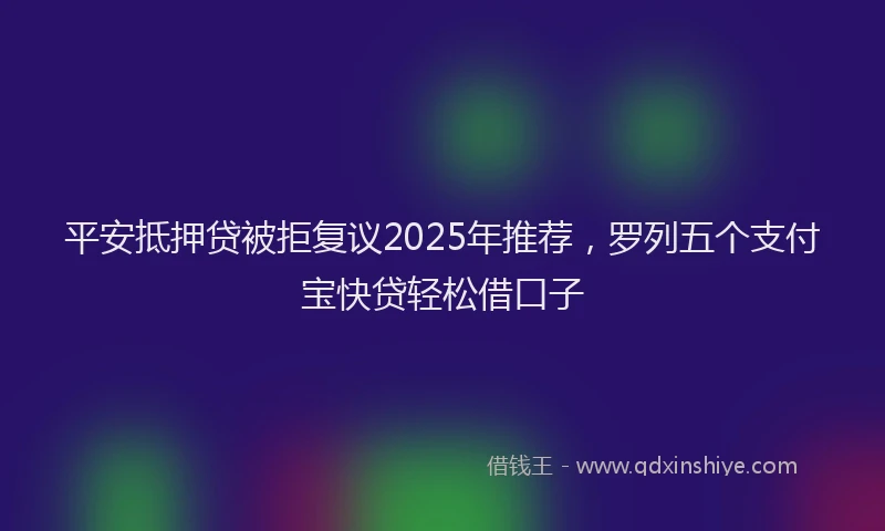 平安抵押贷被拒复议2025年推荐，罗列五个支付宝快贷轻松借口子