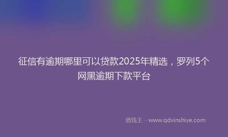 征信有逾期哪里可以贷款2025年精选，罗列5个网黑逾期下款平台