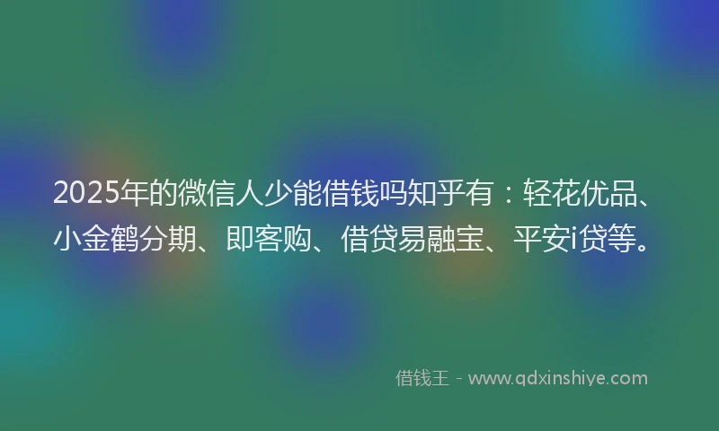 2025年的微信人少能借钱吗知乎有：轻花优品、小金鹤分期、即客购、借贷易融宝、平安i贷等。