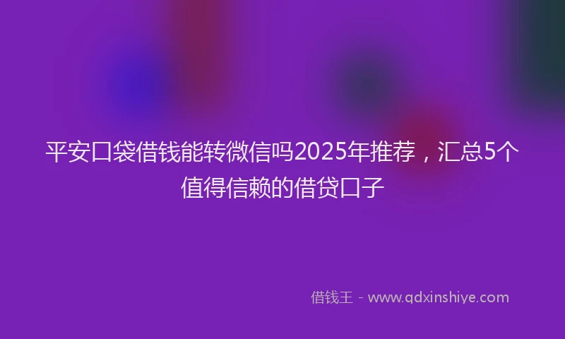 平安口袋借钱能转微信吗2025年推荐，汇总5个值得信赖的借贷口子