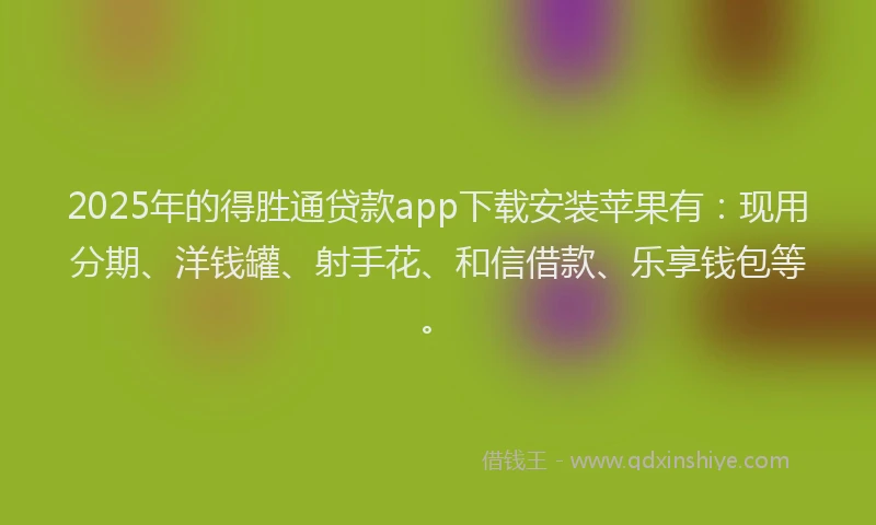 2025年的得胜通贷款app下载安装苹果有：现用分期、洋钱罐、射手花、和信借款、乐享钱包等。