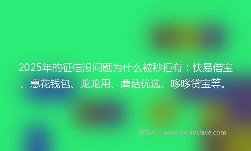 2025年的征信没问题为什么被秒拒有：快易借宝、惠花钱包、龙龙用、蘑菇优选、哆哆贷宝等。