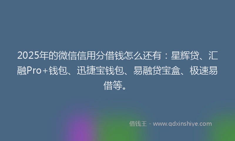 2025年的微信信用分借钱怎么还有：星辉贷、汇融Pro+钱包、迅捷宝钱包、易融贷宝盒、极速易借等。