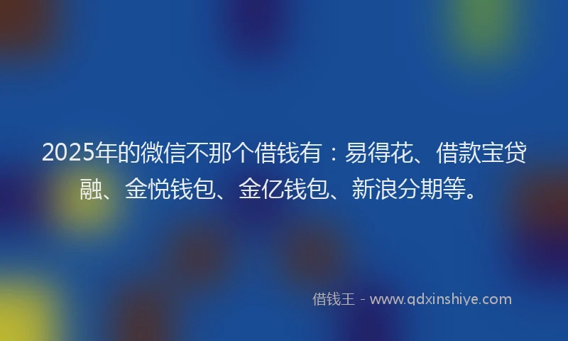 2025年的微信不那个借钱有：易得花、借款宝贷融、金悦钱包、金亿钱包、新浪分期等。