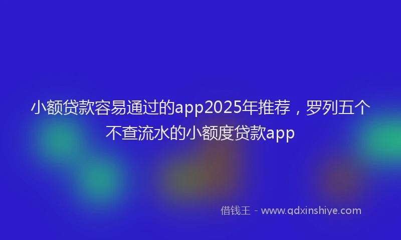 小额贷款容易通过的app2025年推荐，罗列五个不查流水的小额度贷款app
