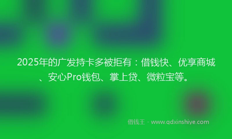 2025年的广发持卡多被拒有：借钱快、优享商城、安心Pro钱包、掌上贷、微粒宝等。