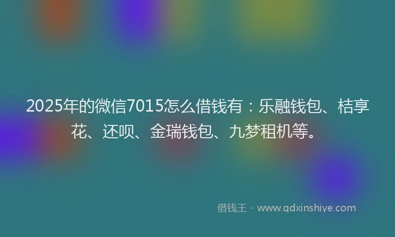 2025年的微信7015怎么借钱有：乐融钱包、桔享花、还呗、金瑞钱包、九梦租机等。