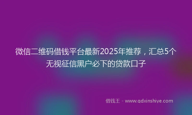微信二维码借钱平台最新2025年推荐，汇总5个无视征信黑户必下的贷款口子