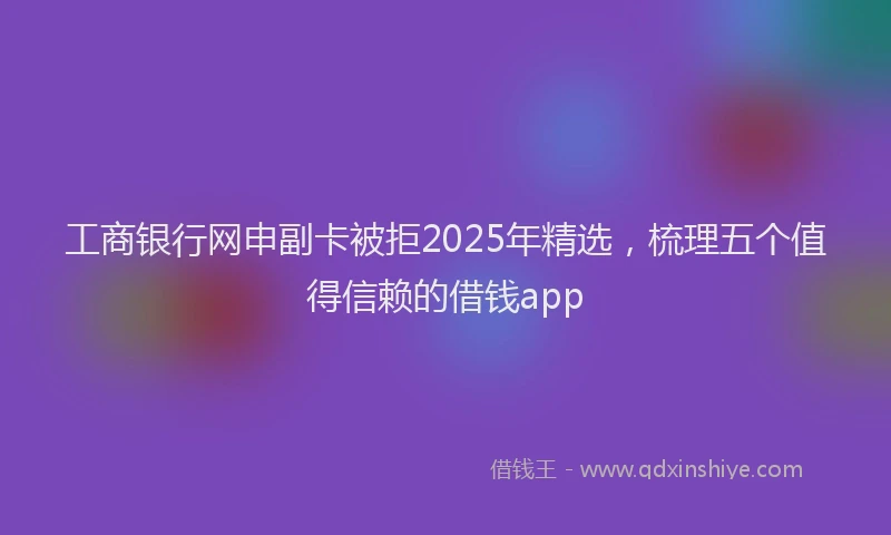 工商银行网申副卡被拒2025年精选，梳理五个值得信赖的借钱app