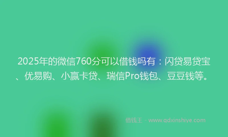 2025年的微信760分可以借钱吗有：闪贷易贷宝、优易购、小赢卡贷、瑞信Pro钱包、豆豆钱等。