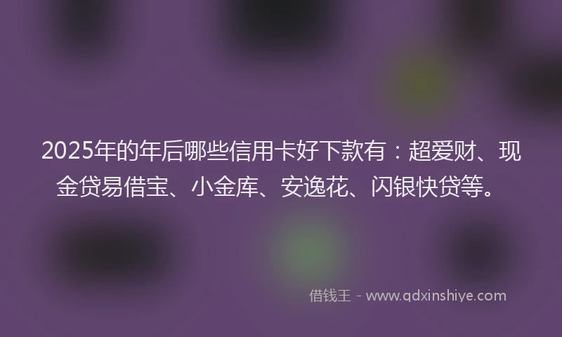 2025年的年后哪些信用卡好下款有：超爱财、现金贷易借宝、小金库、安逸花、闪银快贷等。