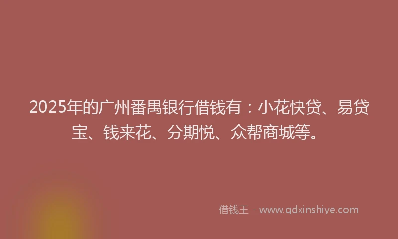 2025年的广州番禺银行借钱有：小花快贷、易贷宝、钱来花、分期悦、众帮商城等。