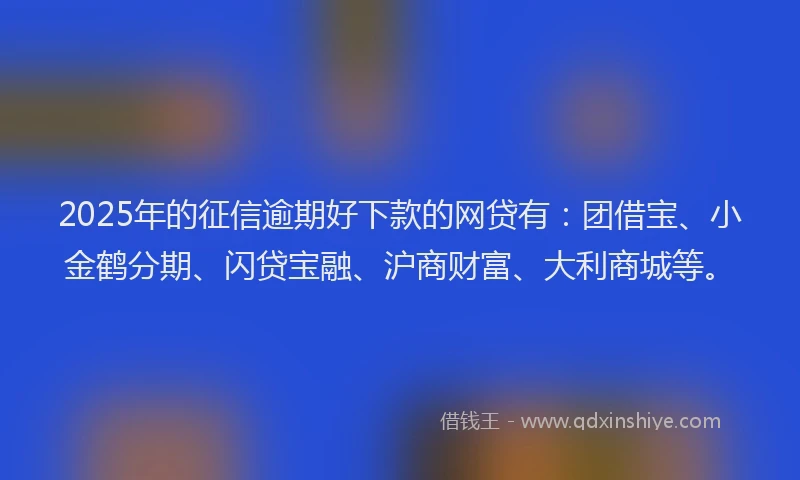 2025年的征信逾期好下款的网贷有：团借宝、小金鹤分期、闪贷宝融、沪商财富、大利商城等。