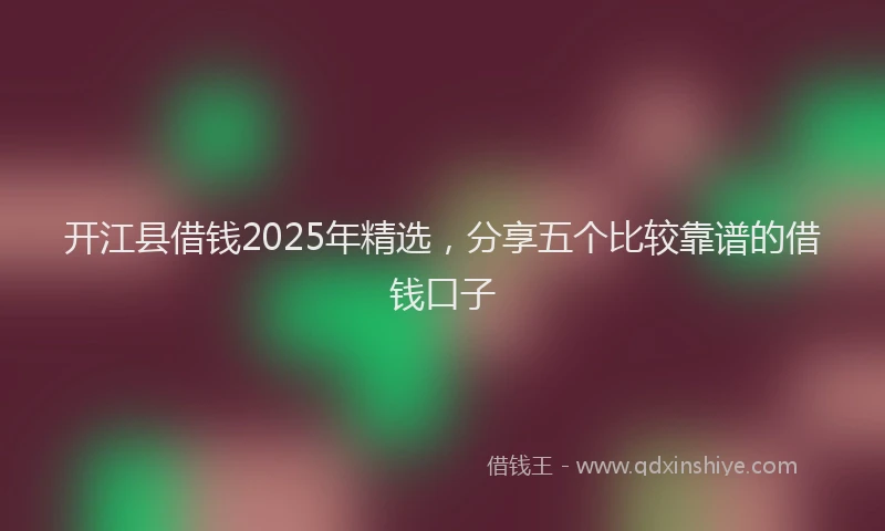 开江县借钱2025年精选，分享五个比较靠谱的借钱口子