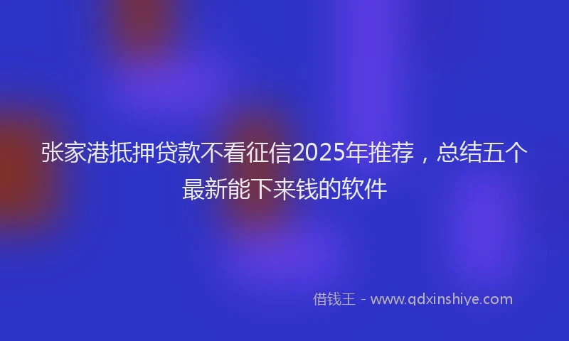 张家港抵押贷款不看征信2025年推荐，总结五个最新能下来钱的软件